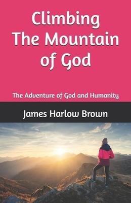 Climbing the Mountain of God: The Adventure of God and Humanity by James Harlow