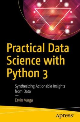 Practical Data Science with Python 3: Synthesizing Actionable Insights from...