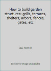 How to build garden structures: grills, terraces, shelters, arbors, fences,.