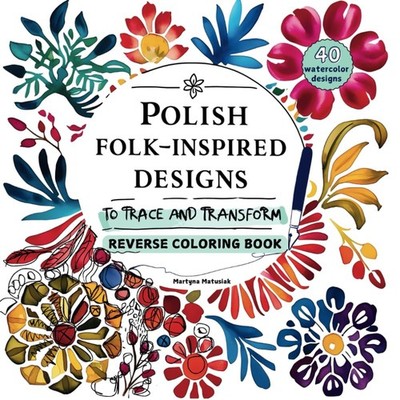 Polish Folk-Inspired Designs to Trace and Transform: Reverse Coloring Book: ...
