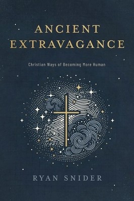 Ancient Extravagance: Christian Ways of Becoming More Human by Ryan Snider Paper
