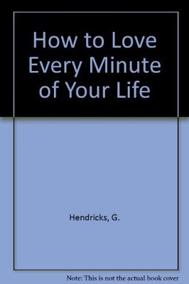 HOW TO LOVE EVERY MINUTE OF YOUR LIFE By G. Hendricks