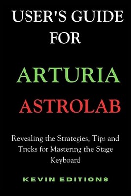 User's Guide For Arturia Astrolab: Revealing the Strategies, Tips and Tricks for