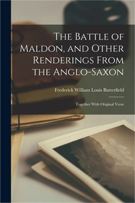 The Battle of Maldon, and Other Renderings From the Anglo-Saxon; Together With O