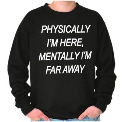 Funny Physically Here Mentally I'm Far Away Womens or Mens Crewneck Sweatshirt