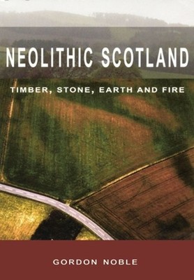 Neolithic Scotland: Timber, Stone, Earth and Fire by Gordon Noble (English) Hard