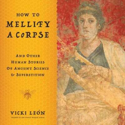 How to Mellify a Corpse: And Other Human Stories of Ancient Science  Sup - GOOD