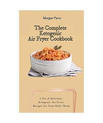 The Complete Ketogenic Air Fryer Cookbook: A Set of Delicious Ketogenic Air Frye