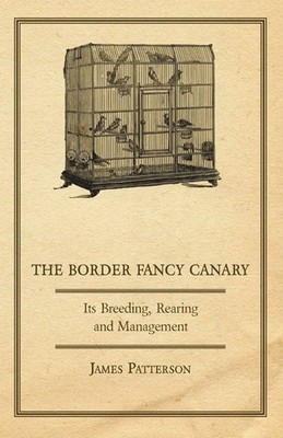The Border Fancy Canary - Its Breeding, Rearing and Management James Patterson