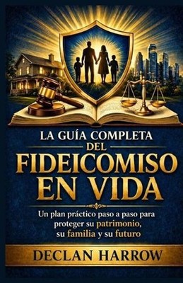 La Gua Completa del Fideicomiso En Vida: Un plan pr?ctico paso a paso para prote