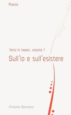 Sull'io e sull'esistere: Versi in tweet, volume 1 by Antonio Romano (Italian) Pa