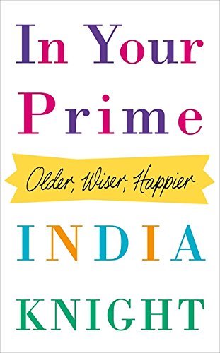 In Your Prime: Older, Wiser, Happier By India Knight
