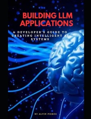 Building LLM Applications: A developer's guide to creating intelligent Ai system