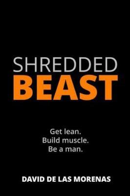 Shredded Beast: Get lean. Build muscle. Be a man. by De Las Morenas, David