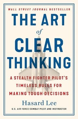 The Art of Clear Thinking: A Stealth Fighter Pilot's Timeless Rules for Making T
