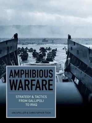 Amphibious Warfare : Strategy and Tactics from Gallipoli to Iraq by Ian Speller