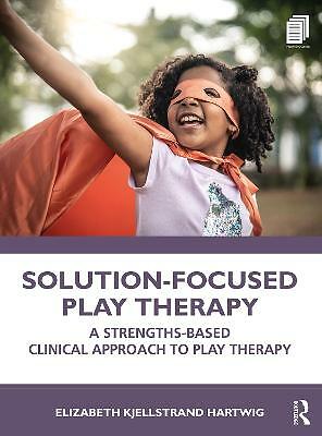 Solution-Focused Play Therapy: A Strengths-Based Clinical Approach to Play ...