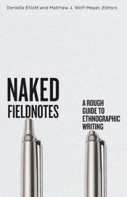Naked Fieldnotes: A Rough Guide to Ethnographic Writing by Danielle Elliott