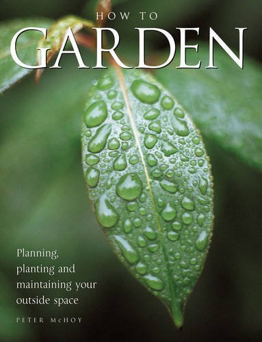 How to Garden: Planning, Planting, and Maintaining Your Outside Space By Peter