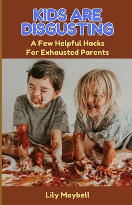 Kids Are Disgusting: A Few Helpful Hacks For Exhausted Parents by Lily Maybell P