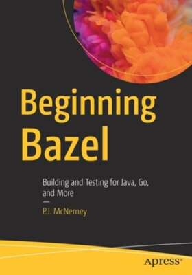 Beginning Bazel: Building and Testing for Java, Go, and More by P.J. McNerney