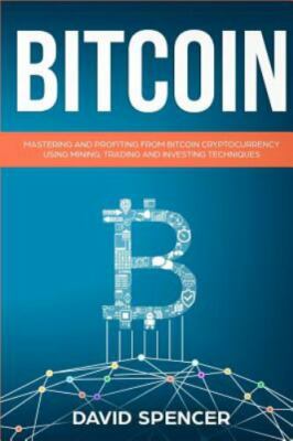 Bitcoin : Mastering and Profiting from Bitcoin Cryptocurrency Using Mining, T...