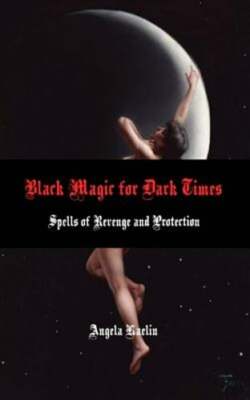 Black Magic for Dark Times: Spells of Revenge and Protection by Angela Kaelin