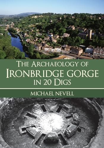 The Archaeology of Ironbridge Gorge in 20 Digs - Nevell, Michael