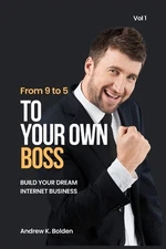 From 9 to 5 To Your Own Boss: Building Your Dream Internet Business by Andrew K.