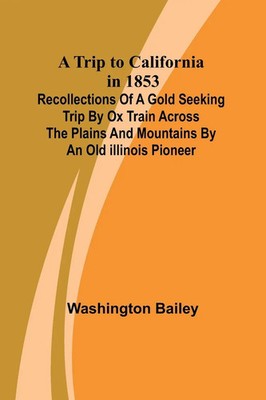 A Trip to California in 1853 Recollections of a Go*d Seeking Trip by Ox Train...