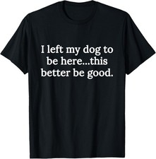 I Left My Dog to Be Here This Better Be Good Funny Dog Lover T-Shirt