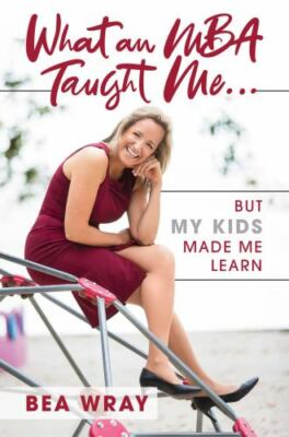 What an MBA Taught Me... : But My Kids Made Me Learn by Bea Wray (2020)