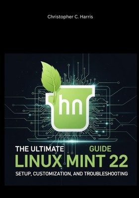 The Ultimate Linux Mint 22 Guide: Setup, Customization, and Troubleshooting...