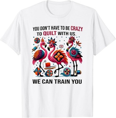 you don't have to be crazy to quilt with us we can train you T-Shirt