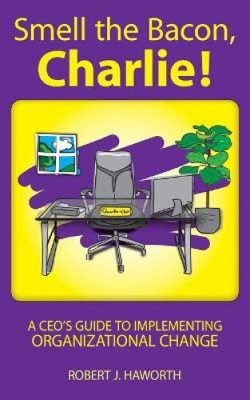 Rieche den Speck, Charlie!: A CEO's Guide to Implementing Organizational Change
