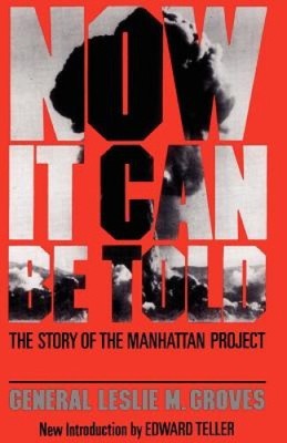 Now It Can Be Told: The Story of the Manhatten Project by Leslie Groves