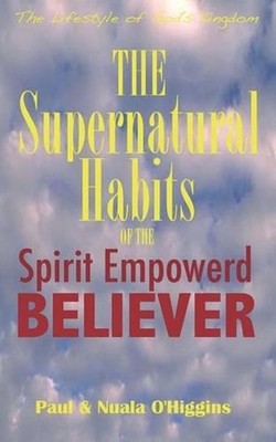 Supernatural Habits Of The Spirit-Empowered Believer: The Life Style Of God's Ki
