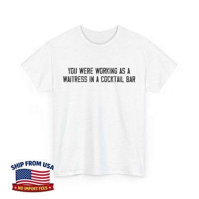 You Were Working as a Waitress in a Cocktail Bar Unisex T-Shirt
