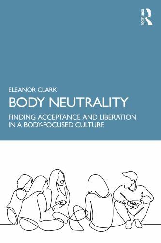 Body Neutrality : Finding Acceptance and Liberation in a Body-Focused Culture...