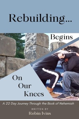 Rebuilding Begins On Our Knees: A 22 Day Journey Through the Book of Nehemia...