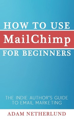 How to Use MailChimp for Beginners: The Indie Author's Guide to Email Market...