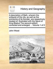 A Description of Bath, Wherein the Antiquity of the City, as Well as the Eminenc