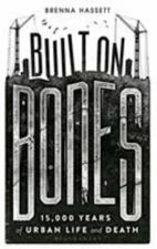 Built on Bones : 15,000 Years of Urban Life and Death by Brenna Hassett...