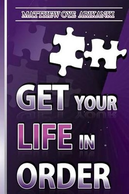 Get Your Life in ORDER: Pull Your life Together by Matthew Oye Arikanki (English