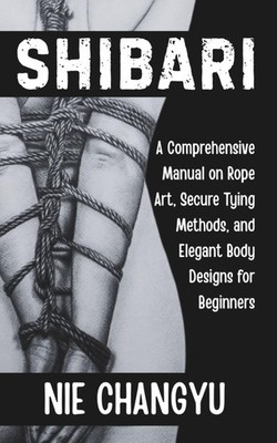 SHIBARI: A Comprehensive Manual on Rope Art, Secure Tying Methods, and Elegant B