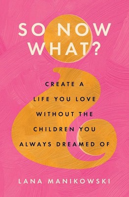 So Now What? | Create a Life You Love Without the Children You Always Dreamed Of
