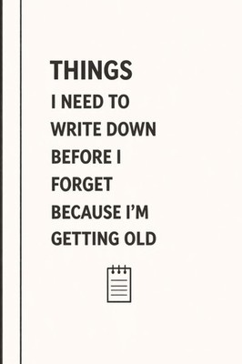 Things I Need To Write Down Before I forget Because I am Getting Old: Funny Gift