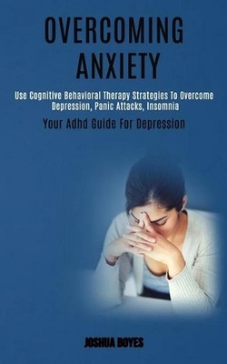 Overcoming Anxiety: Use Cognitive Behavioral Therapy Strategies to Overcome Depr
