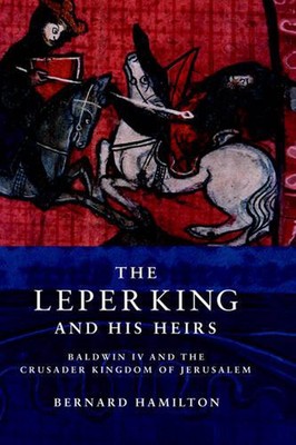 The Leper King and His Heirs: Baldwin IV and the Crusader Kingdom of Jerusalem b