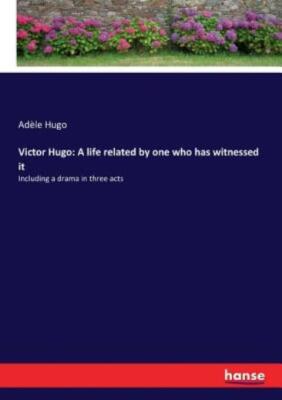 Victor Hugo: A Life Related By One Who Has Witnessed It